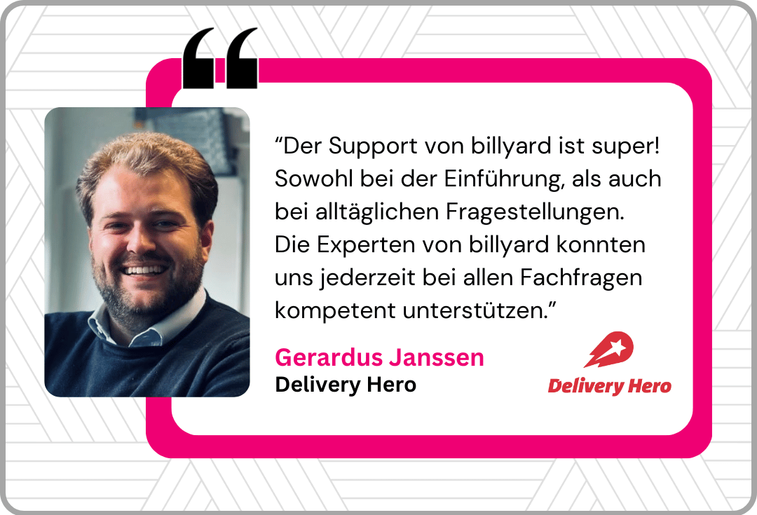 Referenz DeliveryHero “Der Support von billyard ist super! Sowohl bei der Einführung, als auch bei alltäglichen Fragestellungen. Die Experten von billyard konnten uns jederzeit bei allen Fachfragen kompetent unterstützen.”