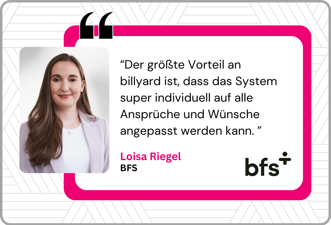 Referenz bfs “Der größte Vorteil an billyard ist, dass das System super individuell auf alle Ansprüche und Wünsche angepasst werden kann. ”